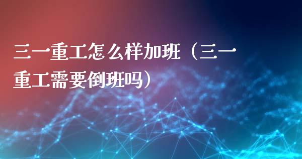 三一重工怎么样加班（三一重工需要倒班吗）_https://www.fsyjjx.cn_股票指导_第1张