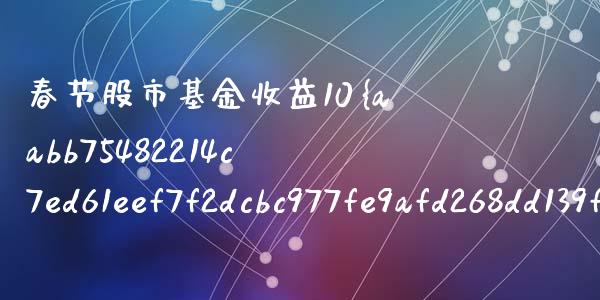 春节股市基金收益10%_https://www.fsyjjx.cn_理财资讯_第1张