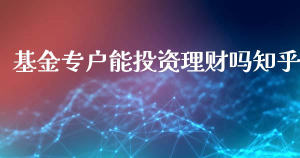 基金专户能投资理财吗知乎_https://www.fsyjjx.cn_问财精选_第1张