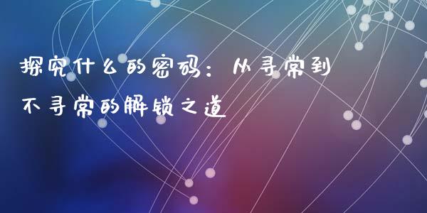 探究什么的密码：从寻常到不寻常的解锁之道_https://www.fsyjjx.cn_股市分析_第1张