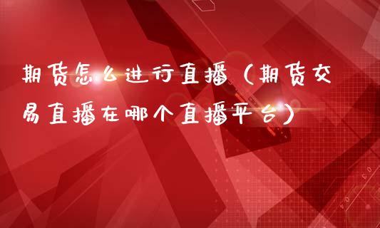 期货怎么进行直播（期货交易直播在哪个直播平台）_https://www.fsyjjx.cn_期货在线_第1张
