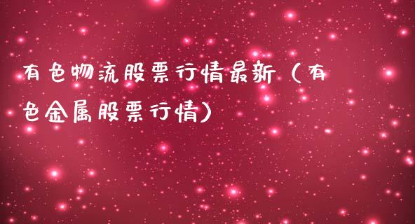 有色物流股票行情最新（有色金属股票行情）_https://www.fsyjjx.cn_股市分析_第1张
