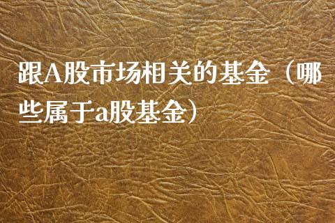跟A股市场相关的基金（哪些属于a股基金）_https://www.fsyjjx.cn_问财精选_第1张