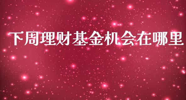 下周理财基金机会在哪里_https://www.fsyjjx.cn_问财精选_第1张