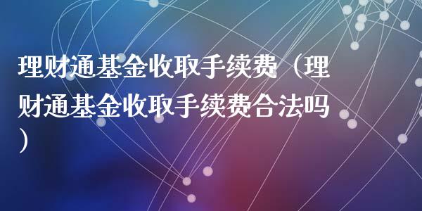 理财通基金收取手续费（理财通基金收取手续费合法吗）_https://www.fsyjjx.cn_问财精选_第1张