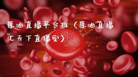 原油直播平台推（原油直播汇天下直播室）_https://www.fsyjjx.cn_期货在线_第1张