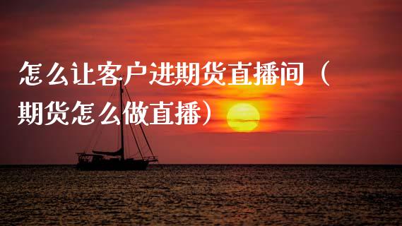怎么让客户进期货直播间（期货怎么做直播）_https://www.fsyjjx.cn_期货在线_第1张