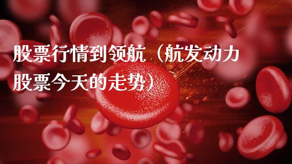 股票行情到领航（航发动力股票今天的走势）_https://www.fsyjjx.cn_股市分析_第1张