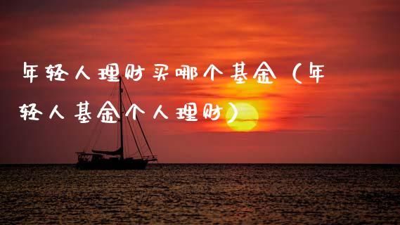 年轻人理财买哪个基金（年轻人基金个人理财）_https://www.fsyjjx.cn_问财精选_第1张