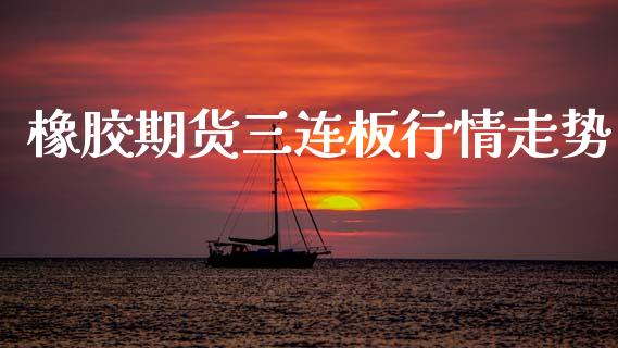 橡胶期货三连板行情走势_https://www.fsyjjx.cn_期货资讯_第1张