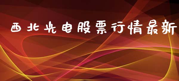 西北光电股票行情最新_https://www.fsyjjx.cn_股市分析_第1张