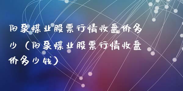 阳泉煤业股票行情收盘价多少（阳泉煤业股票行情收盘价多少钱）_https://www.fsyjjx.cn_股市分析_第1张