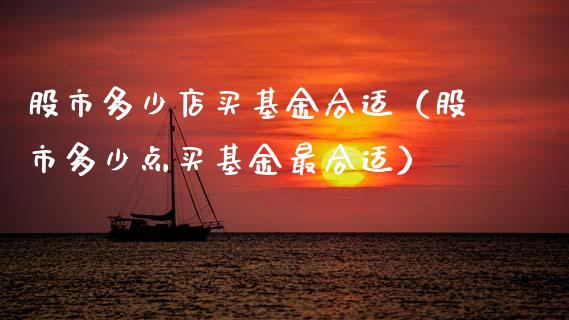 股市多少店买基金合适（股市多少点买基金最合适）_https://www.fsyjjx.cn_问财精选_第1张