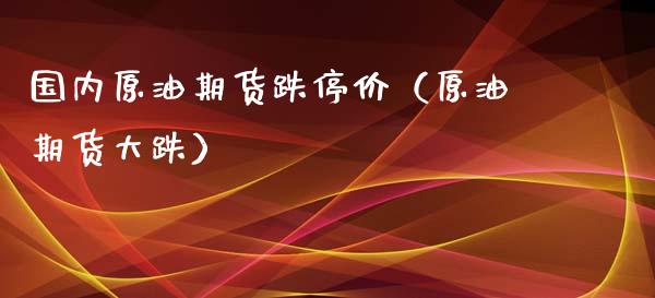 国内原油期货跌停价（原油期货大跌）_https://www.fsyjjx.cn_期货研报_第1张