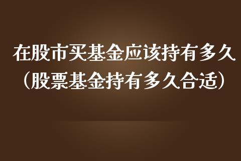 在股市买基金应该持有多久（股票基金持有多久合适）_https://www.fsyjjx.cn_理财资讯_第1张