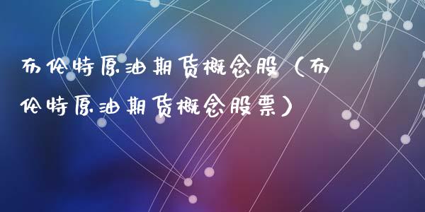 布伦特原油期货概念股（布伦特原油期货概念股票）_https://www.fsyjjx.cn_期货资讯_第1张