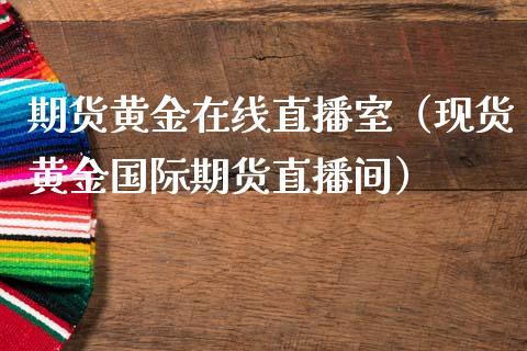 期货黄金在线直播室（现货黄金国际期货直播间）_https://www.fsyjjx.cn_期货在线_第1张