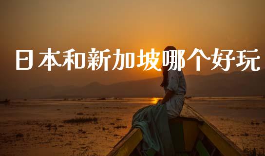 日本和新加坡哪个好玩_https://www.fsyjjx.cn_理财资讯_第1张