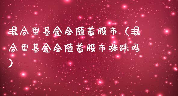 混合型基金会随着股市（混合型基金会随着股市涨跌吗）_https://www.fsyjjx.cn_理财资讯_第1张