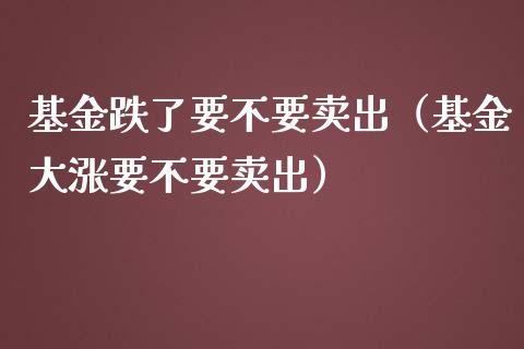 基金跌了要不要卖出（基金大涨要不要卖出）_https://www.fsyjjx.cn_问财精选_第1张