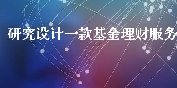 研究设计一款基金理财服务_https://www.fsyjjx.cn_问财精选_第1张