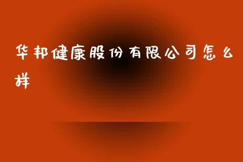 华邦健康股份有限公司怎么样_https://www.fsyjjx.cn_问财精选_第1张