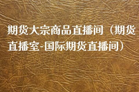 期货大宗商品直播间（期货直播室-国际期货直播间）_https://www.fsyjjx.cn_期货在线_第1张
