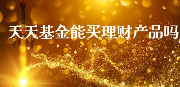 天天基金能买理财产品吗_https://www.fsyjjx.cn_理财资讯_第1张