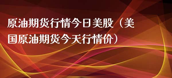 原油期货行情今日美股（美国原油期货今天行情价）_https://www.fsyjjx.cn_期货资讯_第1张