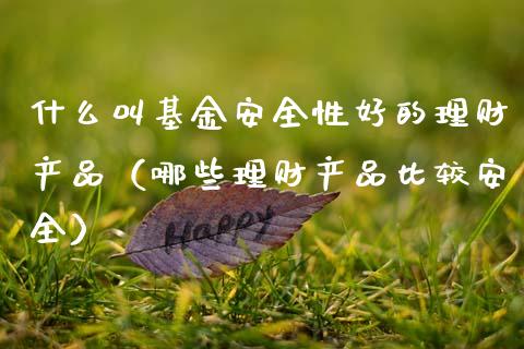 什么叫基金安全性好的理财产品（哪些理财产品比较安全）_https://www.fsyjjx.cn_问财精选_第1张