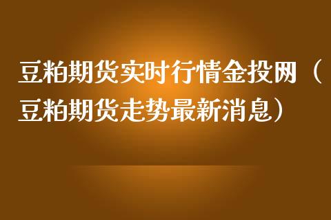 豆粕期货实时行情金投网（豆粕期货走势最新消息）_https://www.fsyjjx.cn_股指期货_第1张