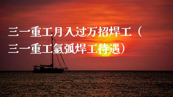 三一重工月入过万招焊工（三一重工氩弧焊工待遇）_https://www.fsyjjx.cn_股指期货_第1张