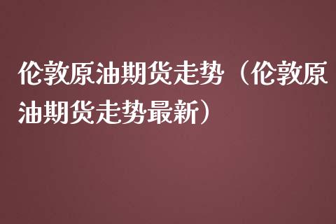 伦敦原油期货走势（伦敦原油期货走势最新）_https://www.fsyjjx.cn_期货资讯_第1张