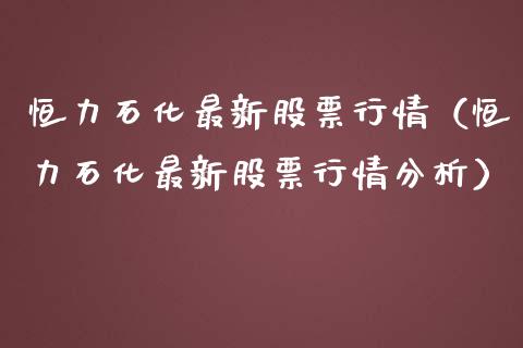 恒力石化最新股票行情（恒力石化最新股票行情分析）_https://www.fsyjjx.cn_股市分析_第1张