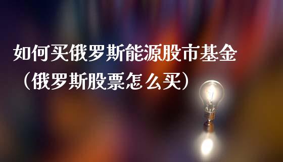 如何买俄罗斯能源股市基金（俄罗斯股票怎么买）_https://www.fsyjjx.cn_问财精选_第1张