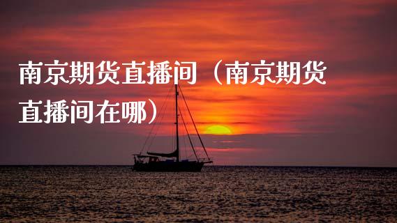 南京期货直播间（南京期货直播间在哪）_https://www.fsyjjx.cn_期货在线_第1张