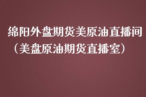 绵阳外盘期货美原油直播间（美盘原油期货直播室）_https://www.fsyjjx.cn_期货在线_第1张