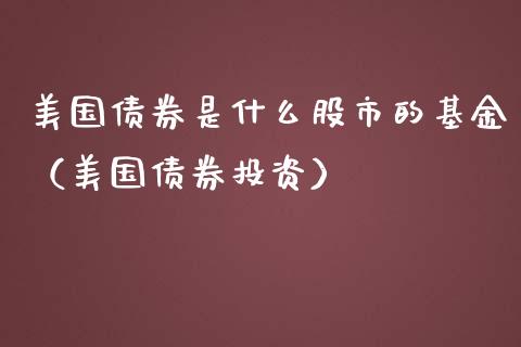 美国债券是什么股市的基金（美国债券投资）_https://www.fsyjjx.cn_问财精选_第1张
