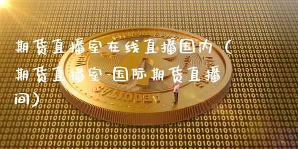期货直播室在线直播国内（期货直播室-国际期货直播间）_https://www.fsyjjx.cn_期货在线_第1张