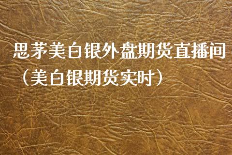思茅美白银外盘期货直播间（美白银期货实时）_https://www.fsyjjx.cn_期货在线_第1张