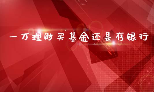 一万理财买基金还是存银行_https://www.fsyjjx.cn_问财精选_第1张