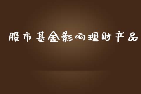 股市基金影响理财产品_https://www.fsyjjx.cn_问财精选_第1张