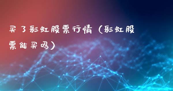 买了彩虹股票行情（彩虹股票能买吗）_https://www.fsyjjx.cn_股市分析_第1张