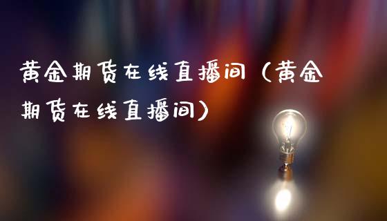黄金期货在线直播间（黄金期货在线直播间）_https://www.fsyjjx.cn_期货在线_第1张