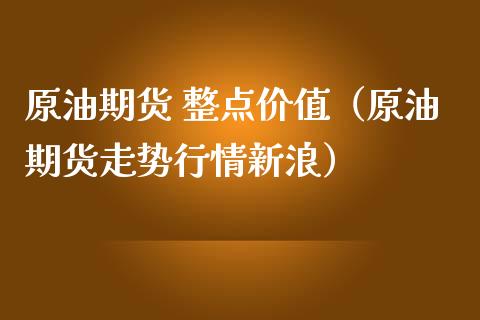 原油期货 整点价值（原油期货走势行情新浪）_https://www.fsyjjx.cn_期货资讯_第1张