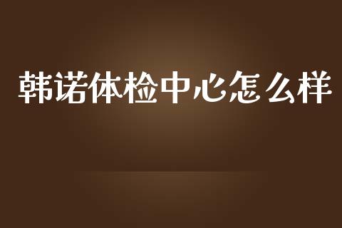 韩诺体检中心怎么样_https://www.fsyjjx.cn_股票指导_第1张