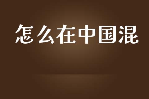 怎么在中国混_https://www.fsyjjx.cn_问财精选_第1张