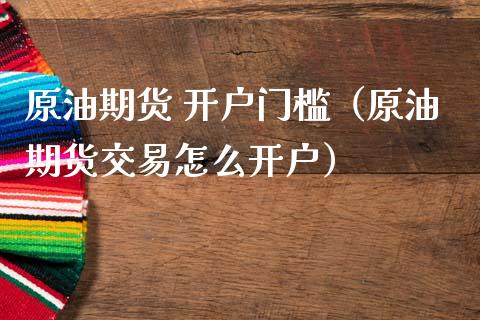 原油期货 开户门槛（原油期货交易怎么开户）_https://www.fsyjjx.cn_期货资讯_第1张