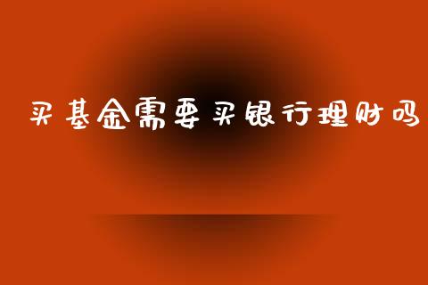 买基金需要买银行理财吗_https://www.fsyjjx.cn_问财精选_第1张