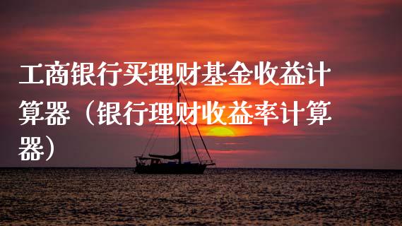 工商银行买理财基金收益计算器（银行理财收益率计算器）_https://www.fsyjjx.cn_理财资讯_第1张